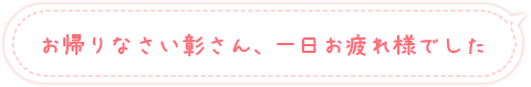 お帰りなさい彰さん、一日お疲れ様でした