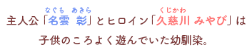 主人公「名雲　彰（なぐもあきら）」とヒロイン「久慈川（くじかわ）みやび」は
            子供のころよく遊んでいた幼馴染。