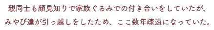 親同士も顔見知りで家族ぐるみでの付き合いをしていたが、
            みやび達が引っ越しをしたため、ここ数年疎遠になっていた。