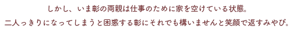 しかし、いま彰の両親は仕事のために家を空けている状態。
二人っきりになってしまうと困惑する彰にそれでも構いませんと笑顔で返すみやび。